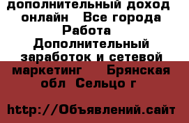 дополнительный доход  онлайн - Все города Работа » Дополнительный заработок и сетевой маркетинг   . Брянская обл.,Сельцо г.